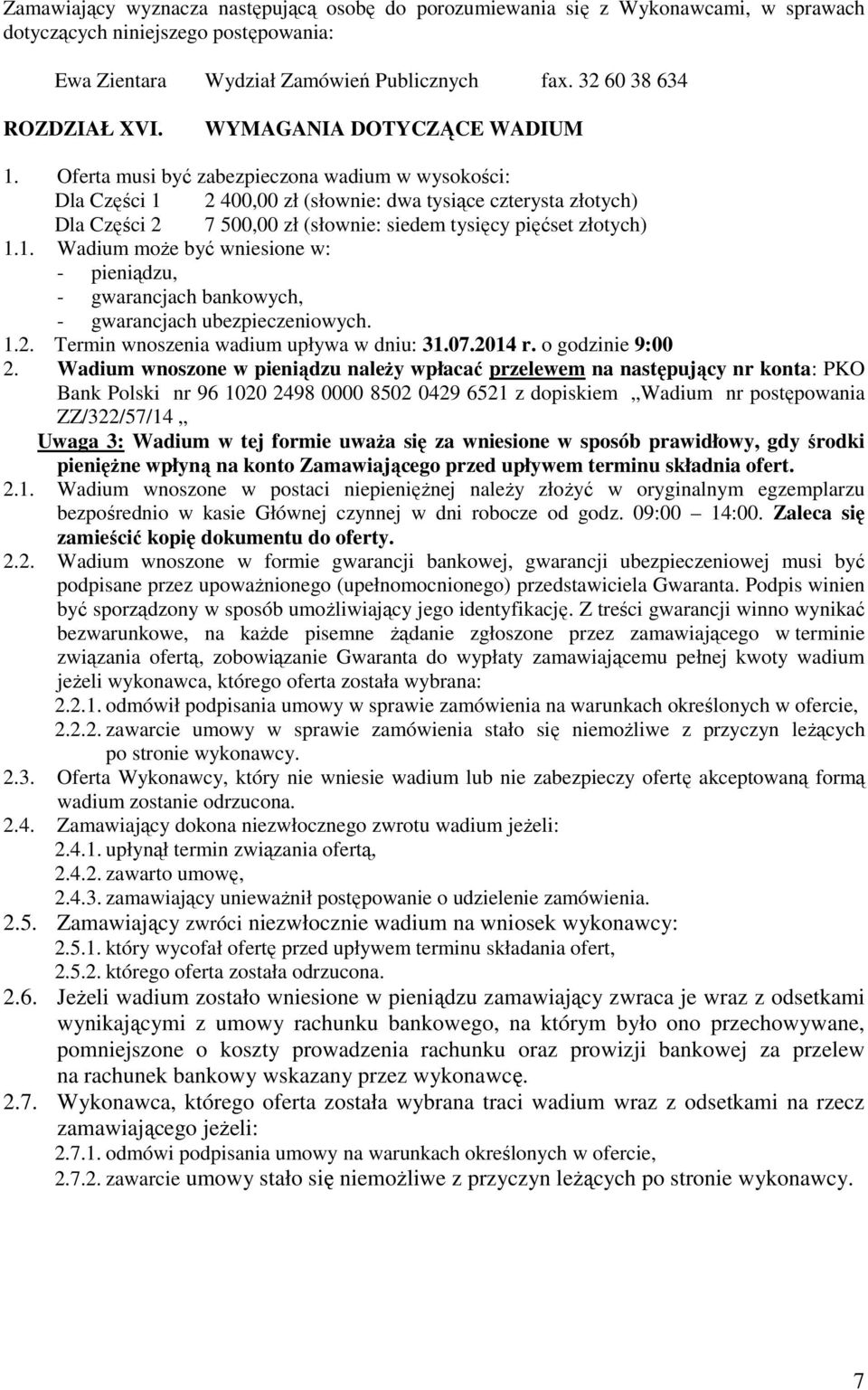 Oferta musi być zabezpieczona wadium w wysokości: Dla Części 1 2 400,00 zł (słownie: dwa tysiące czterysta złotych) Dla Części 2 7 500,00 zł (słownie: siedem tysięcy pięćset złotych) 1.1. Wadium moŝe być wniesione w: - pieniądzu, - gwarancjach bankowych, - gwarancjach ubezpieczeniowych.