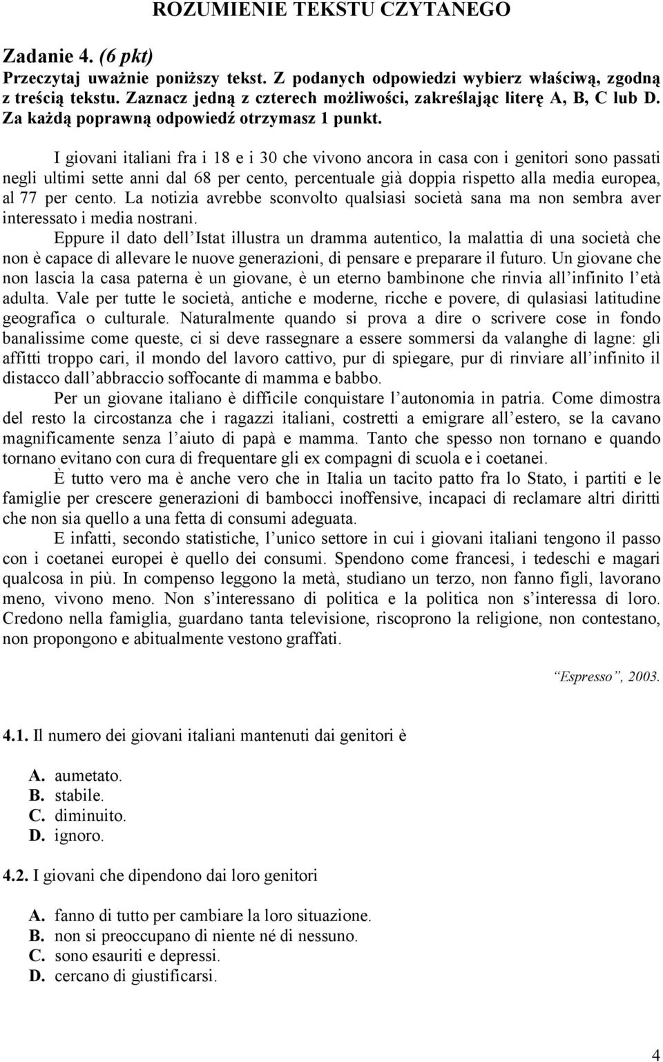 I giovani italiani fra i 18 e i 30 che vivono ancora in casa con i genitori sono passati negli ultimi sette anni dal 68 per cento, percentuale già doppia rispetto alla media europea, al 77 per cento.