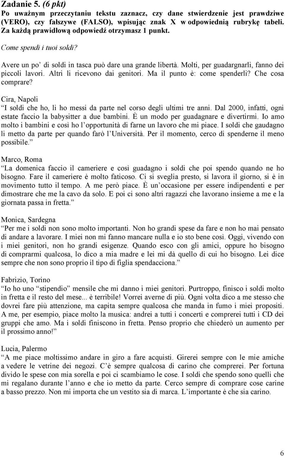 Altri li ricevono dai genitori. Ma il punto è: come spenderli? Che cosa comprare? Cira, Napoli I soldi che ho, li ho messi da parte nel corso degli ultimi tre anni.