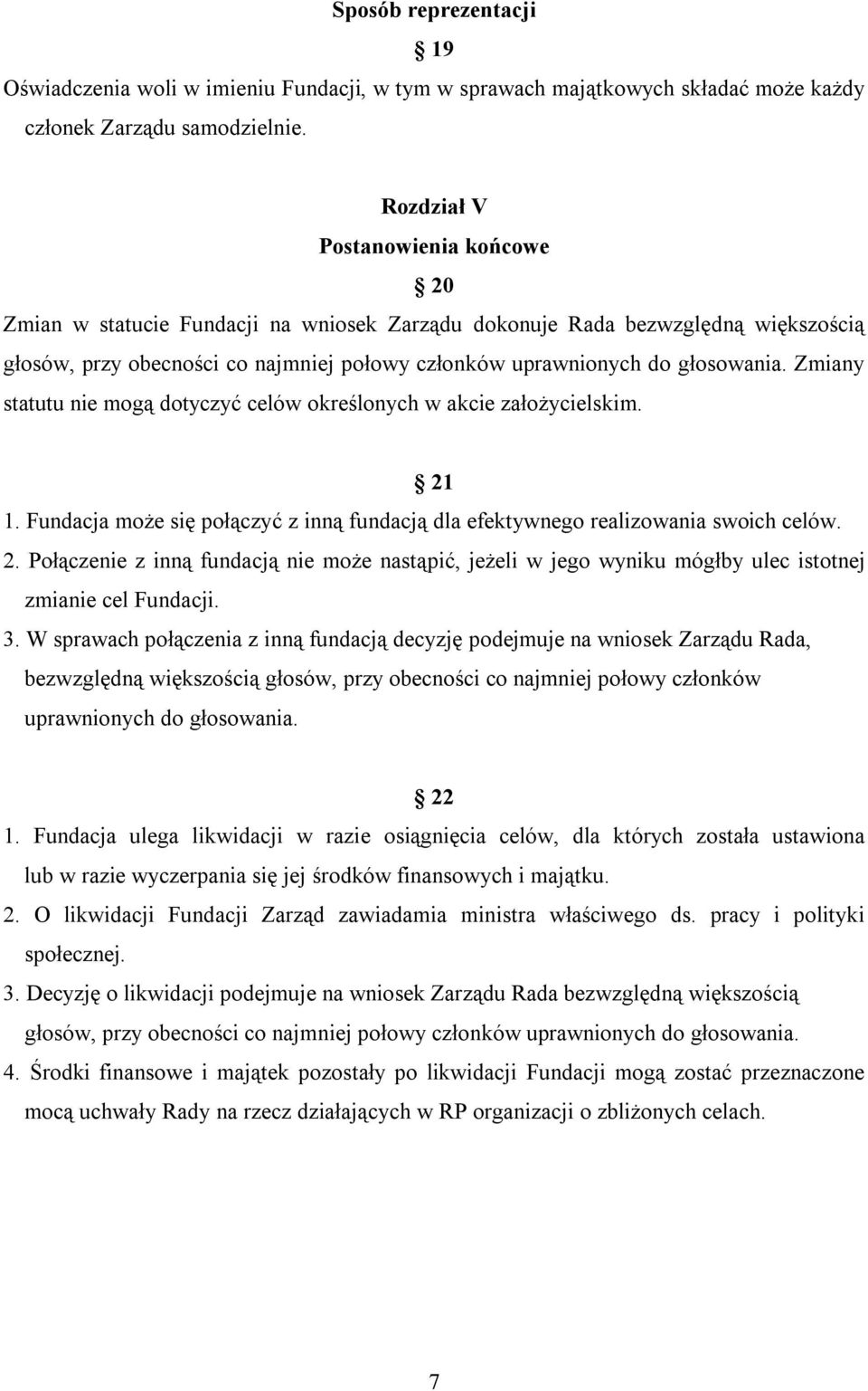 Zmiany statutu nie mogą dotyczyć celów określonych w akcie założycielskim. 21 1. Fundacja może się połączyć z inną fundacją dla efektywnego realizowania swoich celów. 2. Połączenie z inną fundacją nie może nastąpić, jeżeli w jego wyniku mógłby ulec istotnej zmianie cel Fundacji.