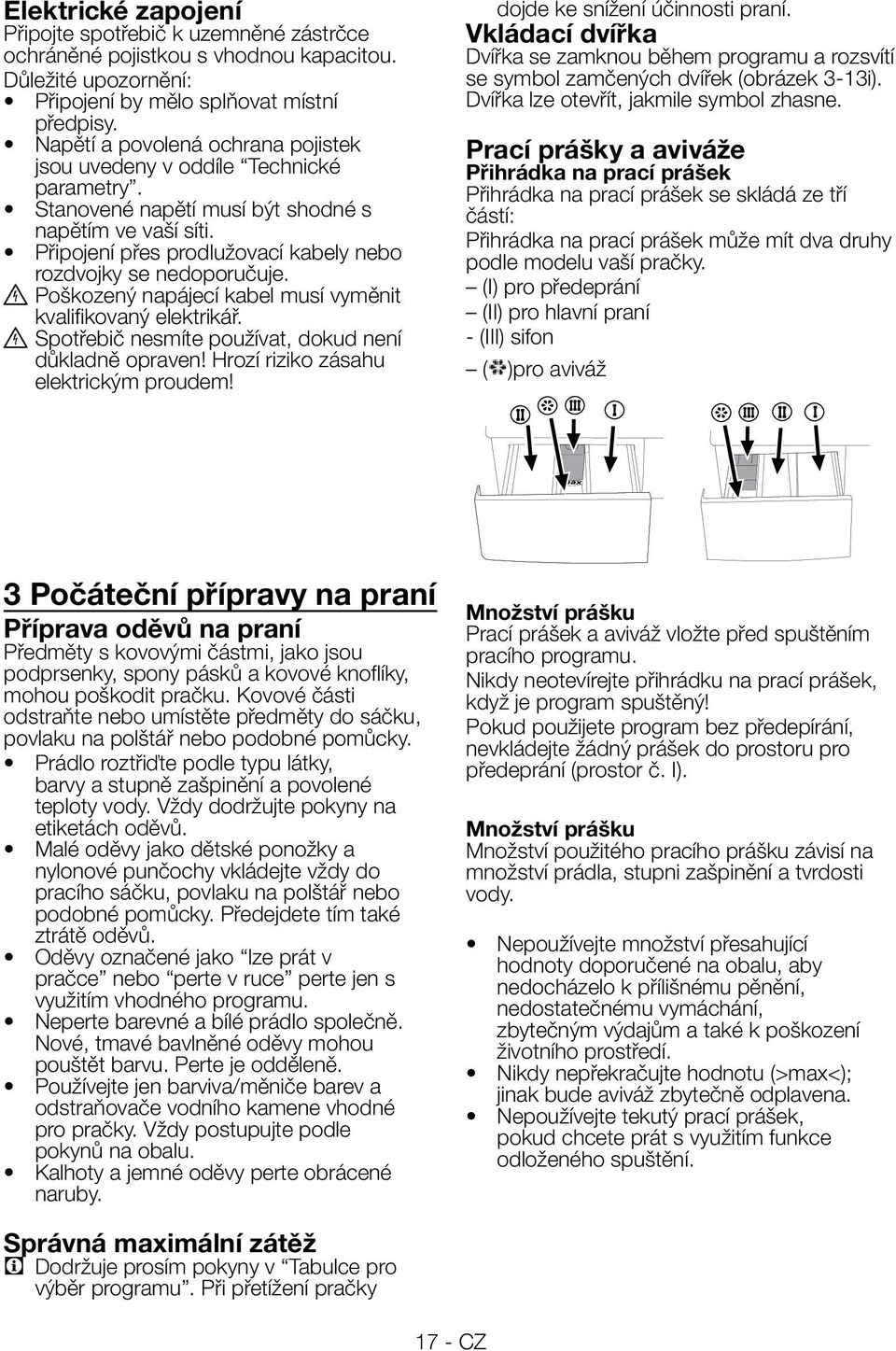 Připojení přes prodlužovací kabely nebo rozdvojky se nedoporučuje. B Poškozený napájecí kabel musí vyměnit kvalifikovaný elektrikář. B Spotřebič nesmíte používat, dokud není důkladně opraven!