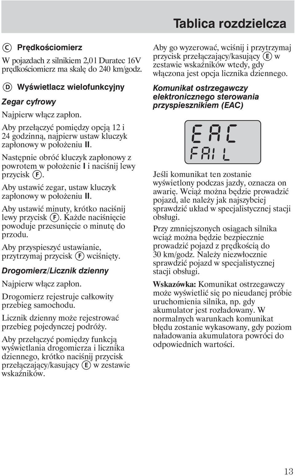 Aby ustawić zegar, ustaw kluczyk zapłonowy w poło eniu II. Aby ustawić minuty, krótko naciśnij lewy przycisk. Ka de naciśnięcie powoduje przesunięcie o minutę do przodu.