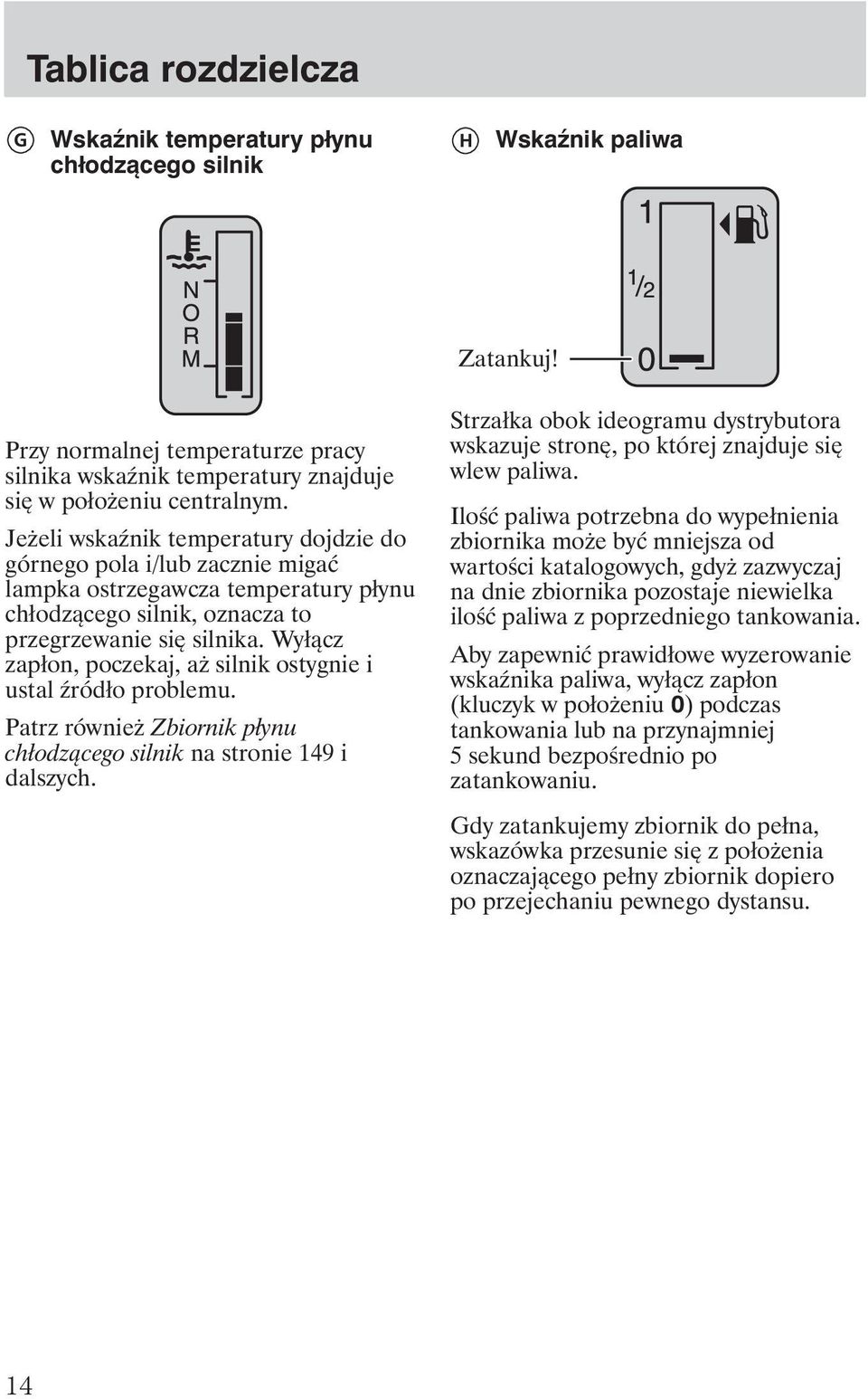 Wyłącz zapłon, poczekaj, a silnik ostygnie i ustal ródło problemu. Patrz równie Zbiornik płynu chłodzącego silnik na stronie 149 i dalszych.