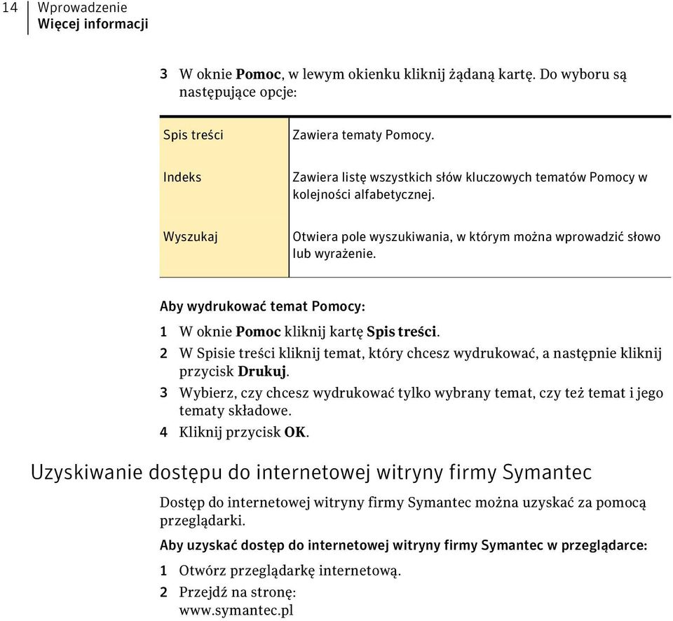 Aby wydrukować temat Pomocy: 1 W oknie Pomoc kliknij kartę Spis treści. 2 W Spisie treści kliknij temat, który chcesz wydrukować, a następnie kliknij przycisk Drukuj.