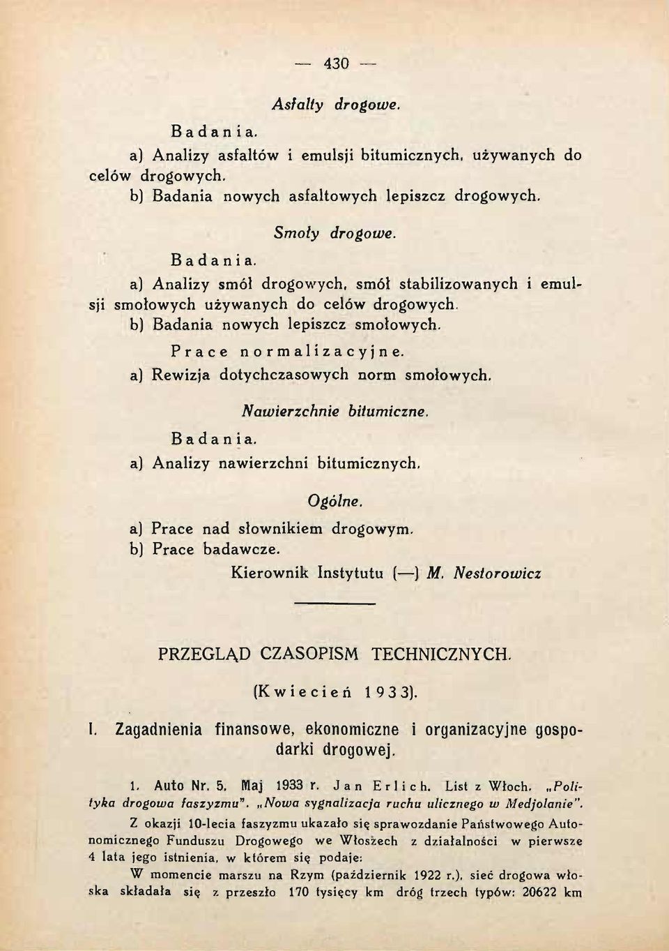a) Prace nad słownikiem drogowym. b) Prace badawcze. Kierownik Instytutu ( ) M. Nestorowicz PRZEGLĄD CZASOPISM TECHNICZNYCH. (Kwiecień 1 933). I. Zagadnienia finansowe, ekonomiczne i organizacyjne gospodarki drogowej.