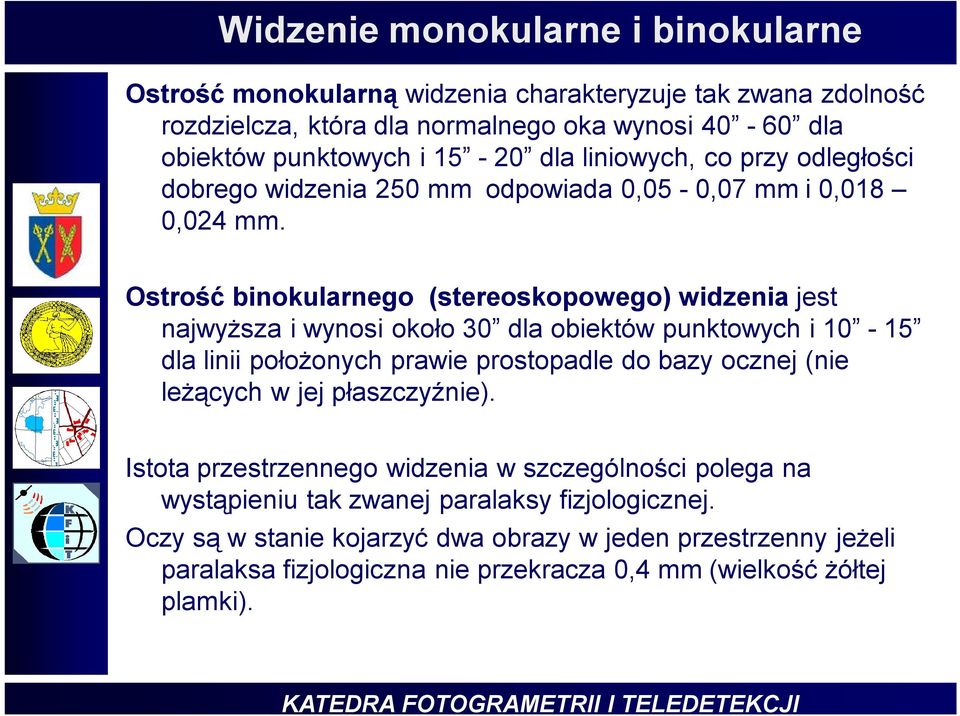 Ostrość binokularnego (stereoskopowego) widzenia jest najwyższa i wynosi około 30 dla obiektów punktowych i 10-15 dla linii położonych prawie prostopadle do bazy ocznej (nie