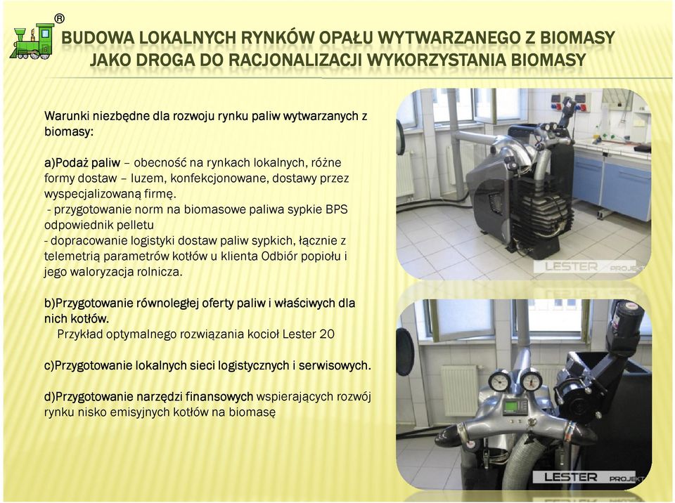 - przygotowanie norm na biomasowe paliwa sypkie BPS odpowiednik pelletu - dopracowanie logistyki dostaw paliw sypkich, łącznie z telemetrią parametrów kotłów u klienta Odbiór popiołu i jego