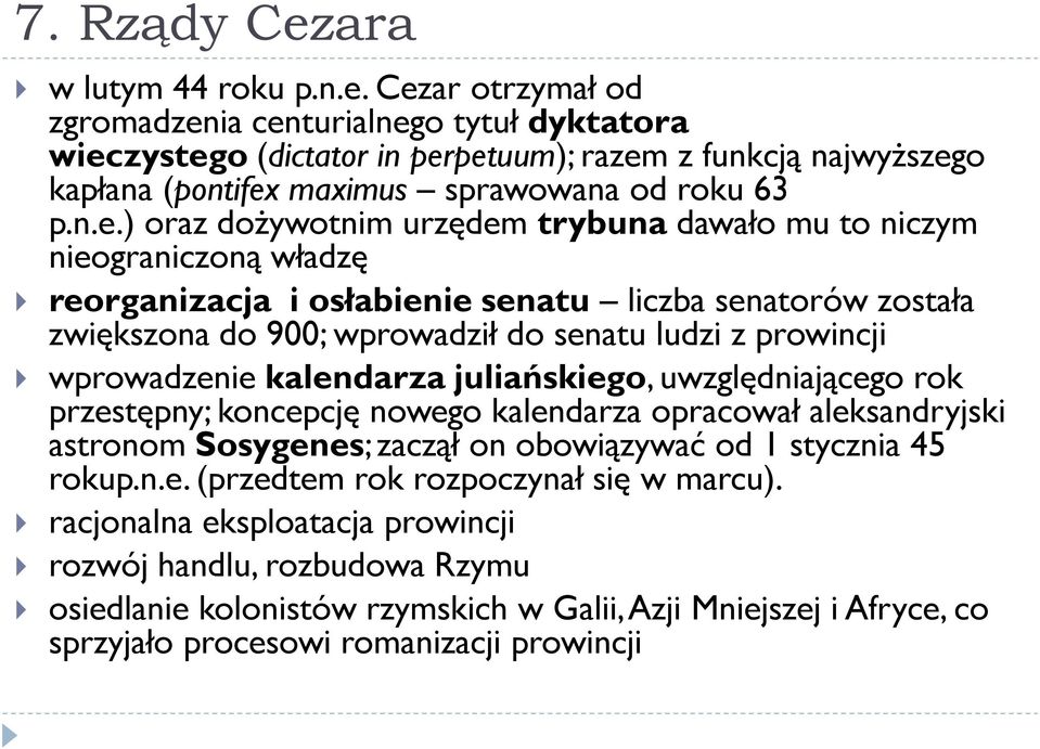 wprowadzenie kalendarza juliańskiego, uwzględniającego rok przestępny; koncepcję nowego kalendarza opracował aleksandryjski astronom Sosygenes; zaczął on obowiązywać od 1 stycznia 45 rokup.n.e. (przedtem rok rozpoczynał się w marcu).