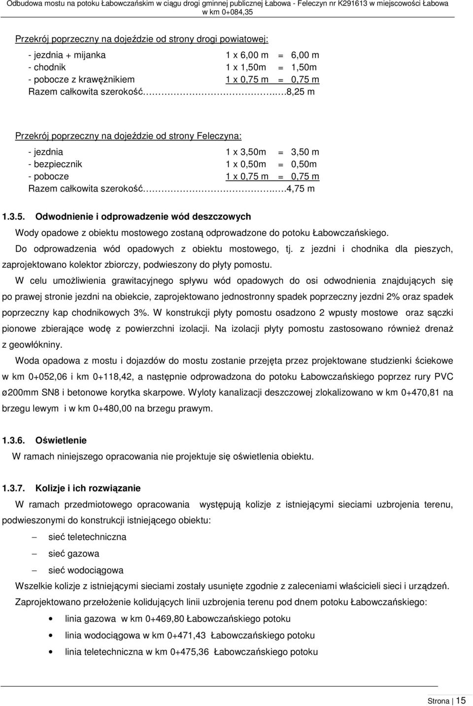 .8,25 m Przekrój poprzeczny na dojeździe od strony Feleczyna: - jezdnia 1 x 3,50m = 3,50 m - bezpiecznik 1 x 0,50m = 0,50m - pobocze 1 x 0,75 m = 0,75 m Razem całkowita szerokość..4,75 m 1.3.5. Odwodnienie i odprowadzenie wód deszczowych Wody opadowe z obiektu mostowego zostaną odprowadzone do potoku Łabowczańskiego.