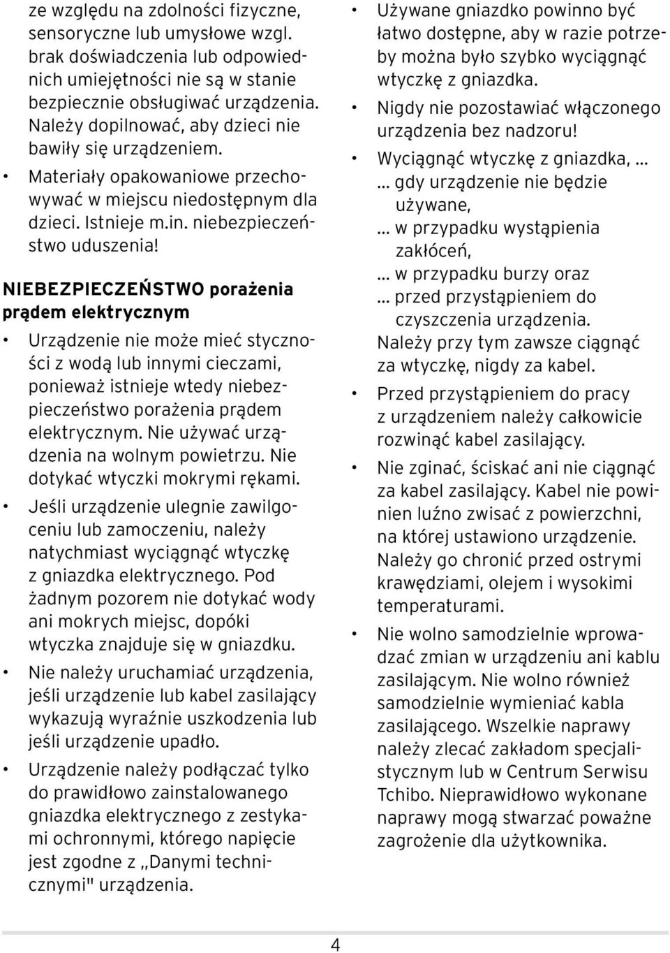 NIEBEZPIECZEŃSTWO porażenia prądem elektrycznym Urządzenie nie może mieć styczności z wodą lub innymi cieczami, ponieważ istnieje wtedy niebezpieczeństwo porażenia prądem elektrycznym.