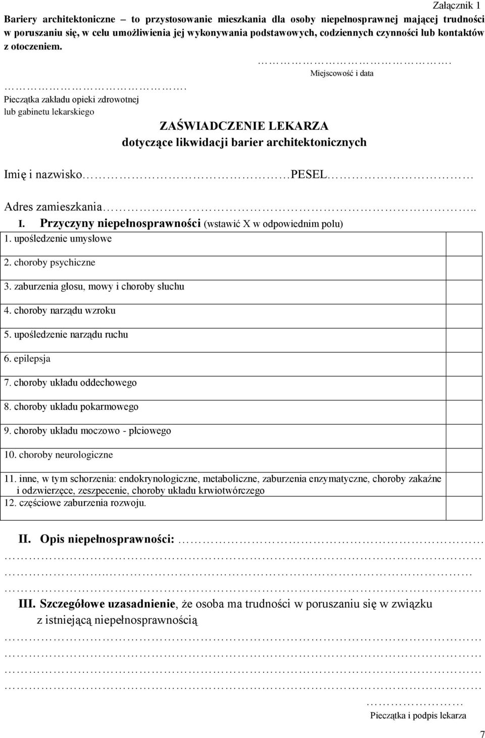 Pieczątka zakładu opieki zdrowotnej lub gabinetu lekarskiego ZAŚWIADCZENIE LEKARZA dotyczące likwidacji barier architektonicznych Imię i nazwisko PESEL Adres zamieszkania.. I. Przyczyny niepełnosprawności (wstawić X w odpowiednim polu) 1.