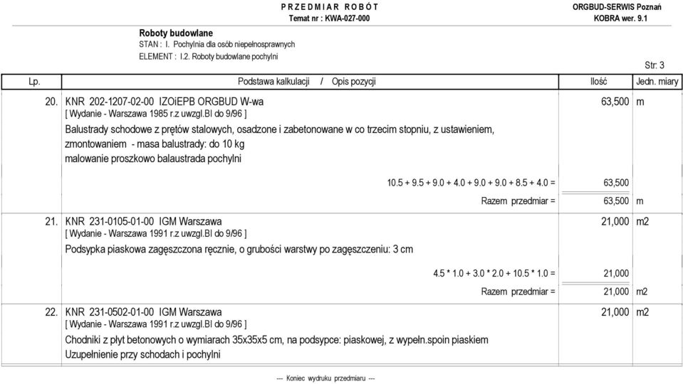 proszkowo balaustrada pochylni 10.5 + 9.5 + 9.0 + 4.0 + 9.0 + 9.0 + 8.5 + 4.0 = 63,500 Razem przedmiar = 63,500 m 21. KNR 231-0105-01-00 IGM Warszawa 21,000 m2 [ Wydanie - Warszawa 1991 r.z uwzgl.