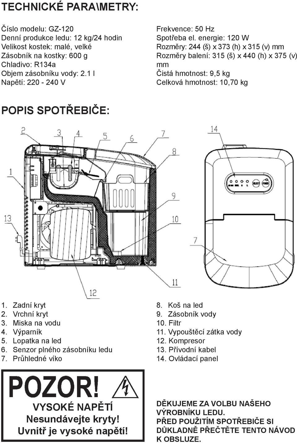 energie: 120 W Rozměry: 244 (š) x 373 (h) x 315 (v) mm Rozměry balení: 315 (š) x 440 (h) x 375 (v) mm Čistá hmotnost: 9,5 kg Celková hmotnost: 10,70 kg POPIS SPOTŘEBIČE: 1. Zadní kryt 2.