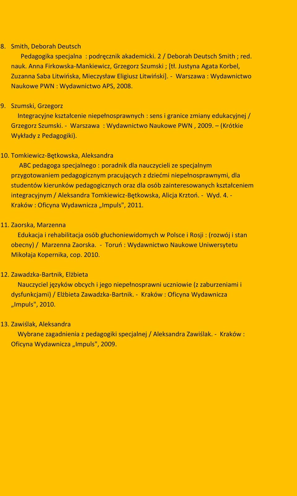 Szumski, Grzegorz Integracyjne kształcenie niepełnosprawnych : sens i granice zmiany edukacyjnej / Grzegorz Szumski. - Warszawa : Wydawnictwo Naukowe PWN, 2009. (Krótkie Wykłady z Pedagogiki). 10.