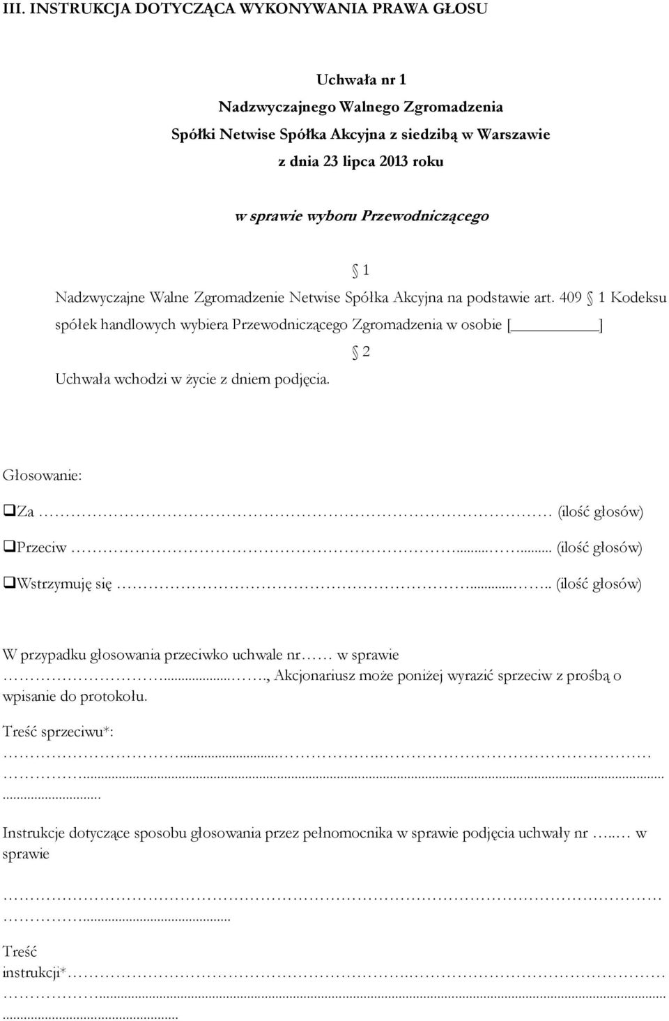 409 1 Kodeksu spółek handlowych wybiera Przewodniczącego Zgromadzenia w osobie [ ] 2 Uchwała wchodzi w życie z dniem podjęcia. Głosowanie: Za (ilość głosów) Przeciw...... (ilość głosów) Wstrzymuję się.