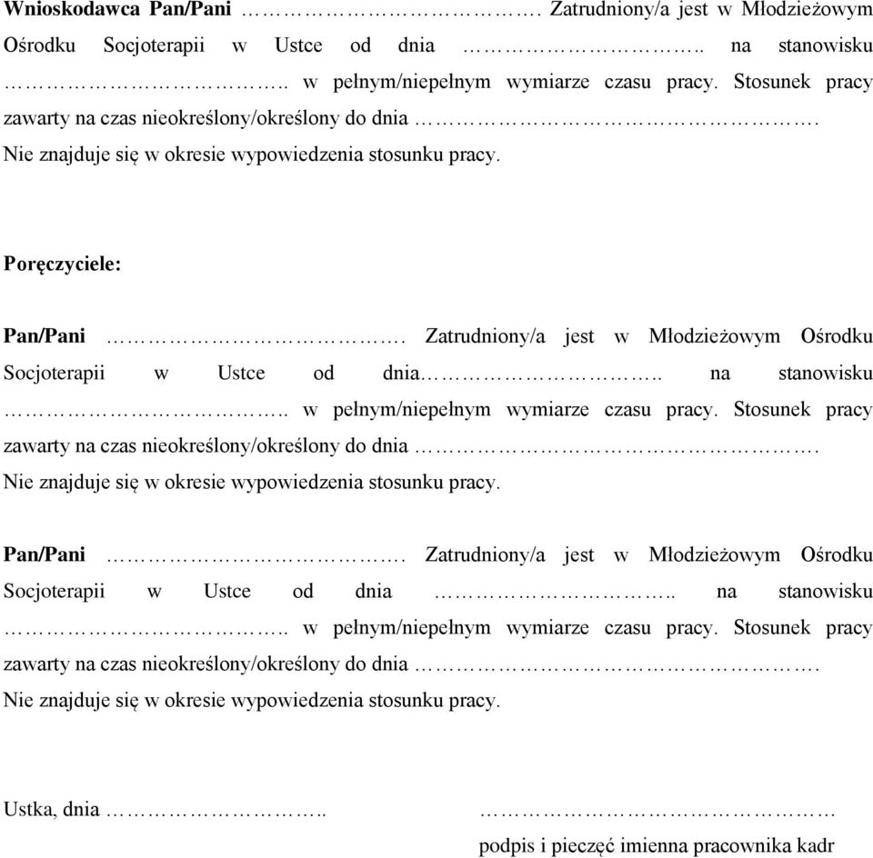 Zatrudniony/a jest w Młodzieżowym Ośrodku Socjoterapii w Ustce od dnia.. na stanowisku.. w pełnym/niepełnym wymiarze czasu pracy. Stosunek pracy zawarty na czas nieokreślony/określony do dnia.