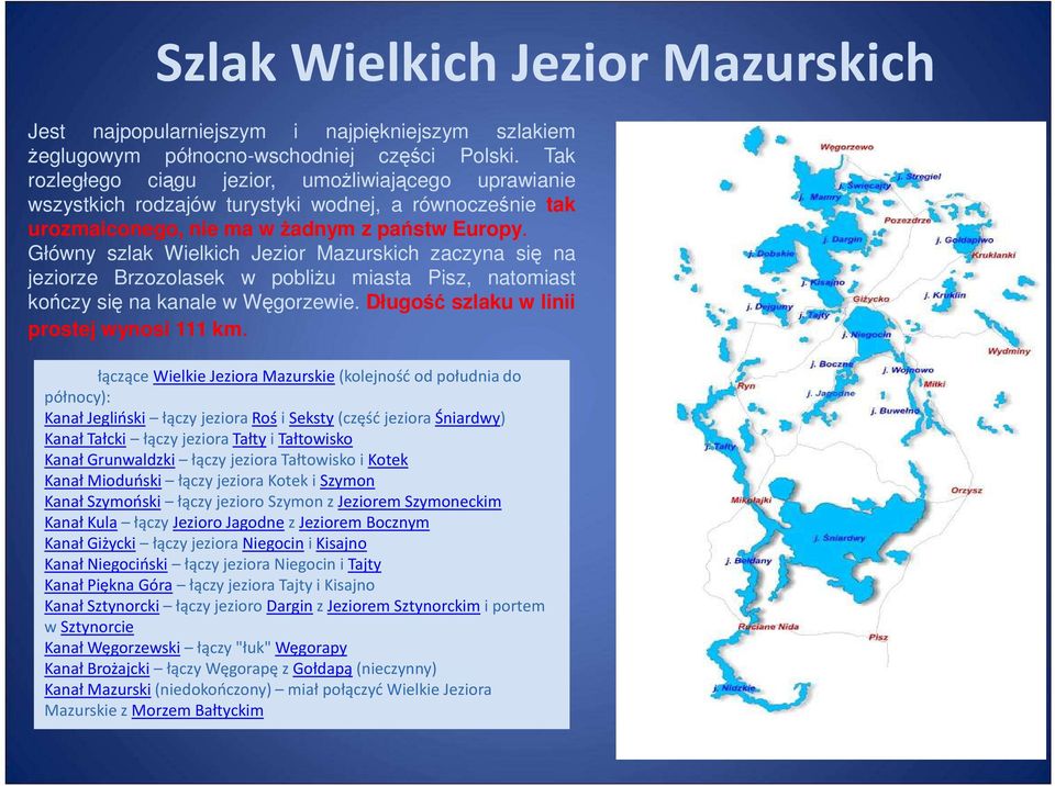 Główny szlak Wielkich Jezior Mazurskich zaczyna się na jeziorze Brzozolasek w pobliŝu miasta Pisz, natomiast kończy się na kanale w Węgorzewie. Długość szlaku w linii prostej wynosi 111 km.