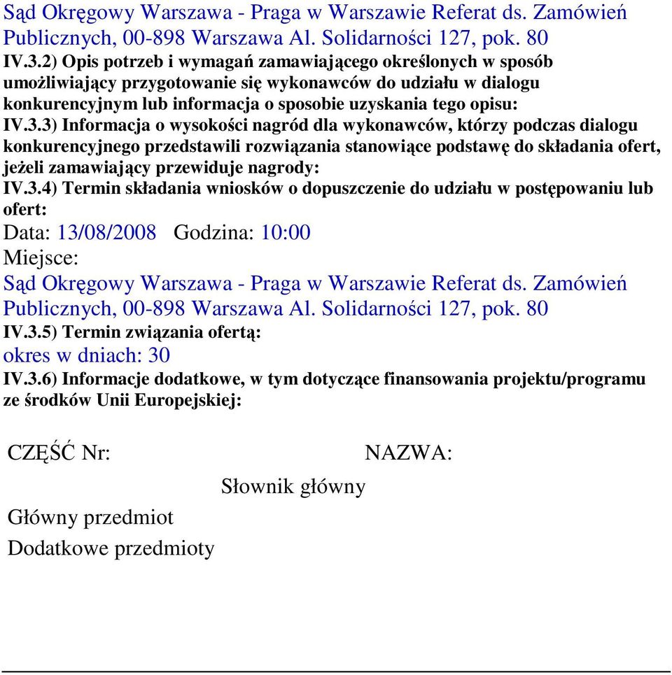 3) Informacja o wysokości nagród dla wykonawców, którzy podczas dialogu konkurencyjnego przedstawili rozwiązania stanowiące podstawę do składania ofert, jeŝeli zamawiający przewiduje nagrody: IV.3.4) Termin składania wniosków o dopuszczenie do udziału w postępowaniu lub ofert: Data: 13/08/2008 Godzina: 10:00 Miejsce: 5) Termin związania ofertą: okres w dniach: 30 IV.