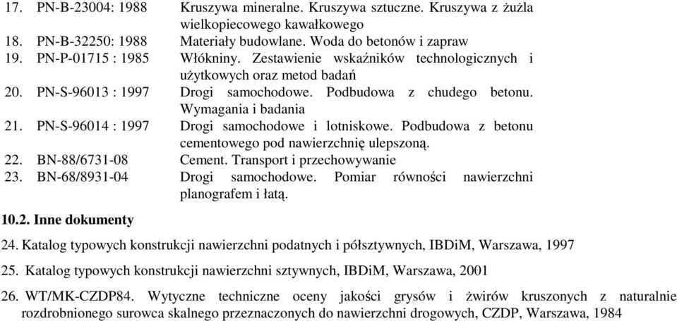 PN-S-96014 : 1997 Drogi samochodowe i lotniskowe. Podbudowa z betonu cementowego pod nawierzchnię ulepszoną. 22. BN-88/6731-08 Cement. Transport i przechowywanie 23. BN-68/8931-04 Drogi samochodowe.