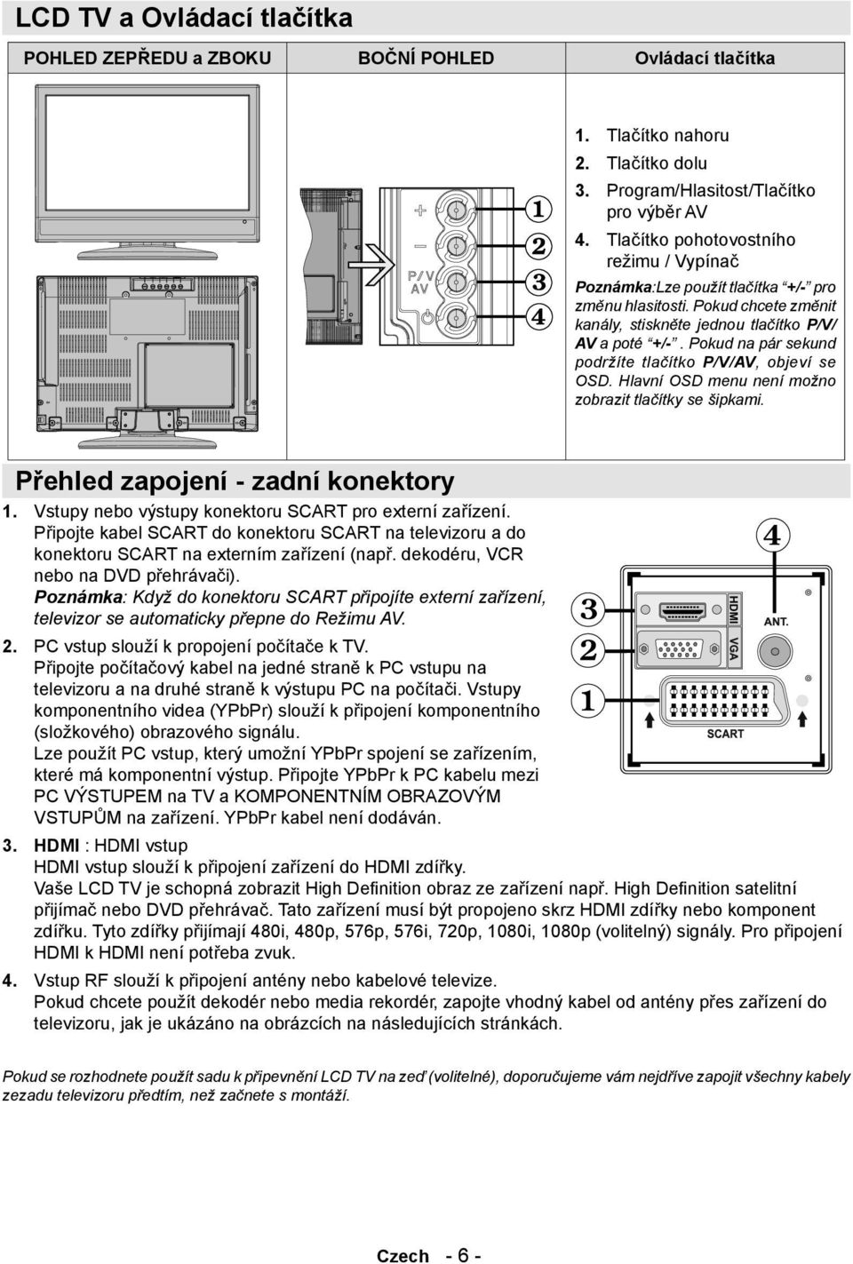 Pokud chcete změnit kanály, stiskněte jednou tlačítko P/V/ AV a poté +/-. Pokud na pár sekund podržíte tlačítko P/V/AV, objeví se OSD. Hlavní OSD menu není možno zobrazit tlačítky se šipkami.