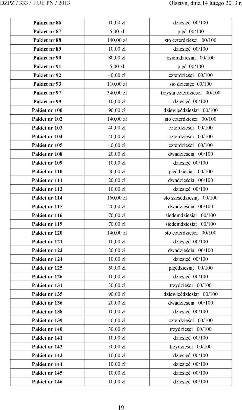 00/100 Pakiet nr 100 90,00 zł dziewięćdziesiąt 00/100 Pakiet nr 102 140,00 zł sto czterdzieści 00/100 Pakiet nr 103 40,00 zł czterdzieści 00/100 Pakiet nr 104 40,00 zł czterdzieści 00/100 Pakiet nr