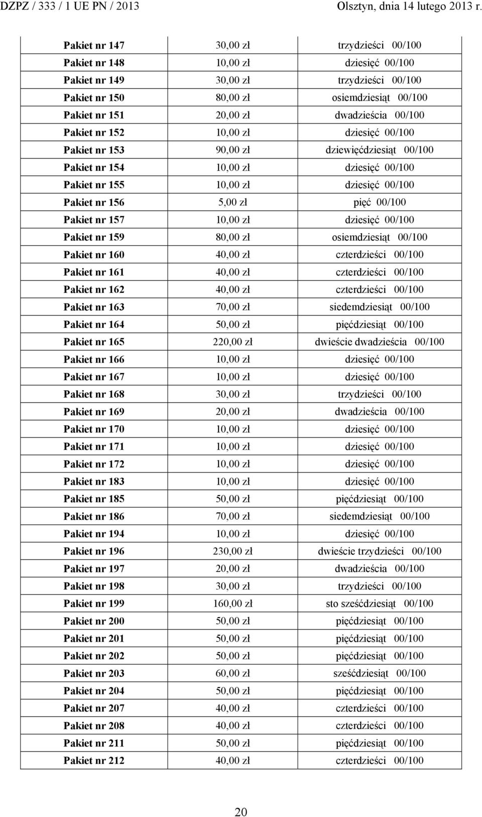 5,00 zł pięć 00/100 Pakiet nr 157 10,00 zł dziesięć 00/100 Pakiet nr 159 80,00 zł osiemdziesiąt 00/100 Pakiet nr 160 40,00 zł czterdzieści 00/100 Pakiet nr 161 40,00 zł czterdzieści 00/100 Pakiet nr