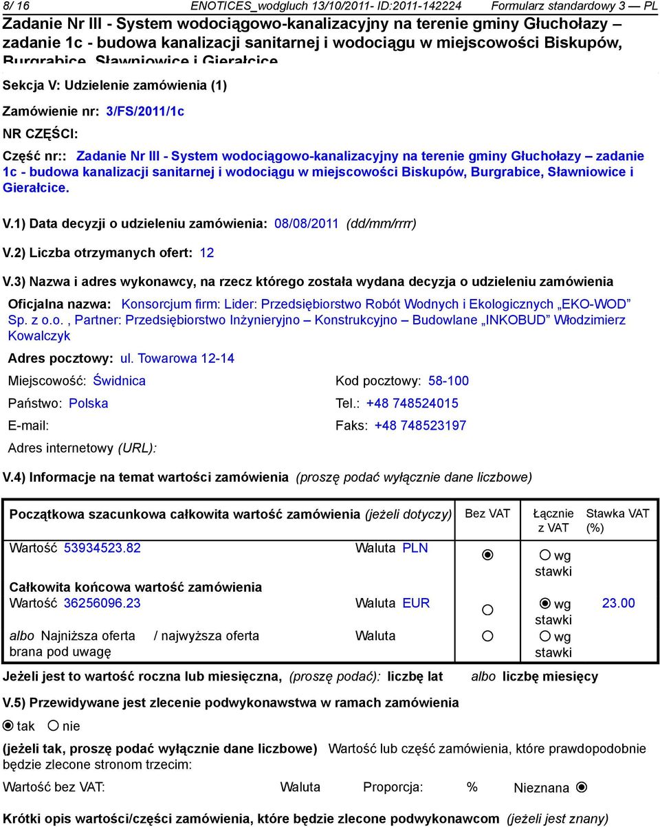 3) Nazwa i adres wykonawcy, na rzecz którego została wydana decyzja o udzieleniu zamówienia Oficjalna nazwa: Konsorcjum firm: Lider: Przedsiębiorstwo Robót Wodnych i Ekologicznych EKO-WOD Sp. z o.o., Partner: Przedsiębiorstwo Inżynieryjno Konstrukcyjno Budowlane INKOBUD Włodzimierz Kowalczyk Adres pocztowy: ul.