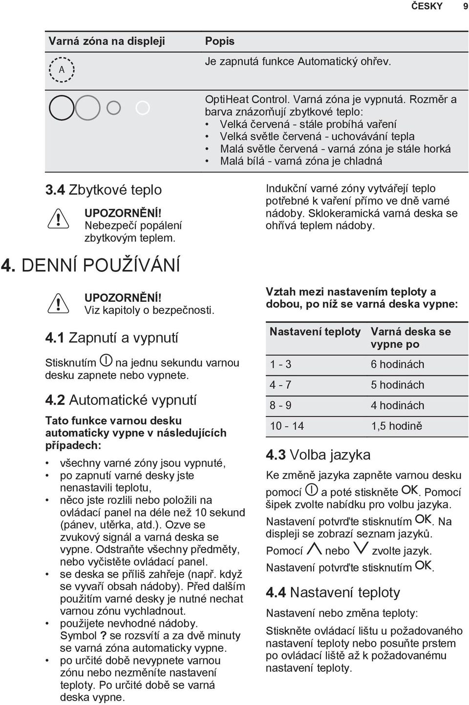 chladná 3.4 Zbytkové teplo UPOZORNĚNÍ! Nebezpečí popálení zbytkovým teplem. 4. DENNÍ POUŽÍVÁNÍ UPOZORNĚNÍ! Viz kapitoly o bezpečnosti. 4.1 Zapnutí a vypnutí Stisknutím na jednu sekundu varnou desku zapnete nebo vypnete.