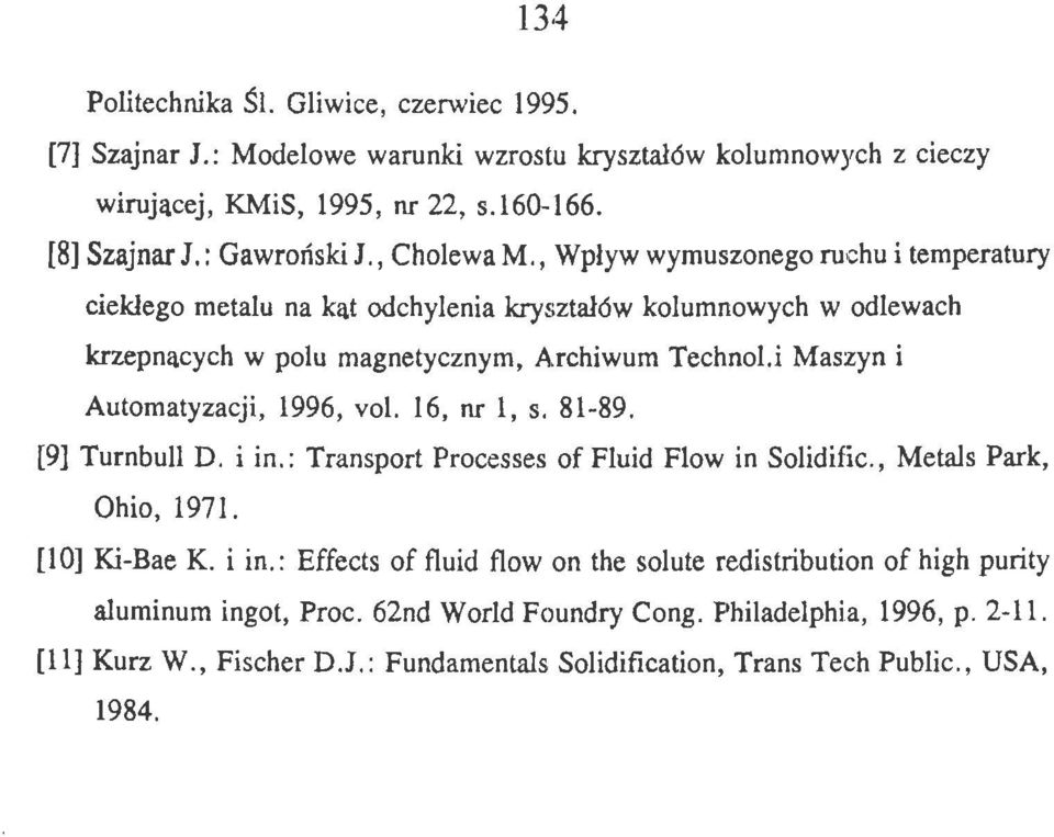 i Maszyn i Autmatyzacji, 1996, vl. 16, nr l, s. 81-89. [9] Turnbull D. i in. : Transprt Prcesses f Fluid Flw in Slidific., Metais Park, Ohi, 1971. [10] Ki-Bae K. i in.: Effects f fluid flw n the slute redistributin f high purity aluminurn ingt, Prc.