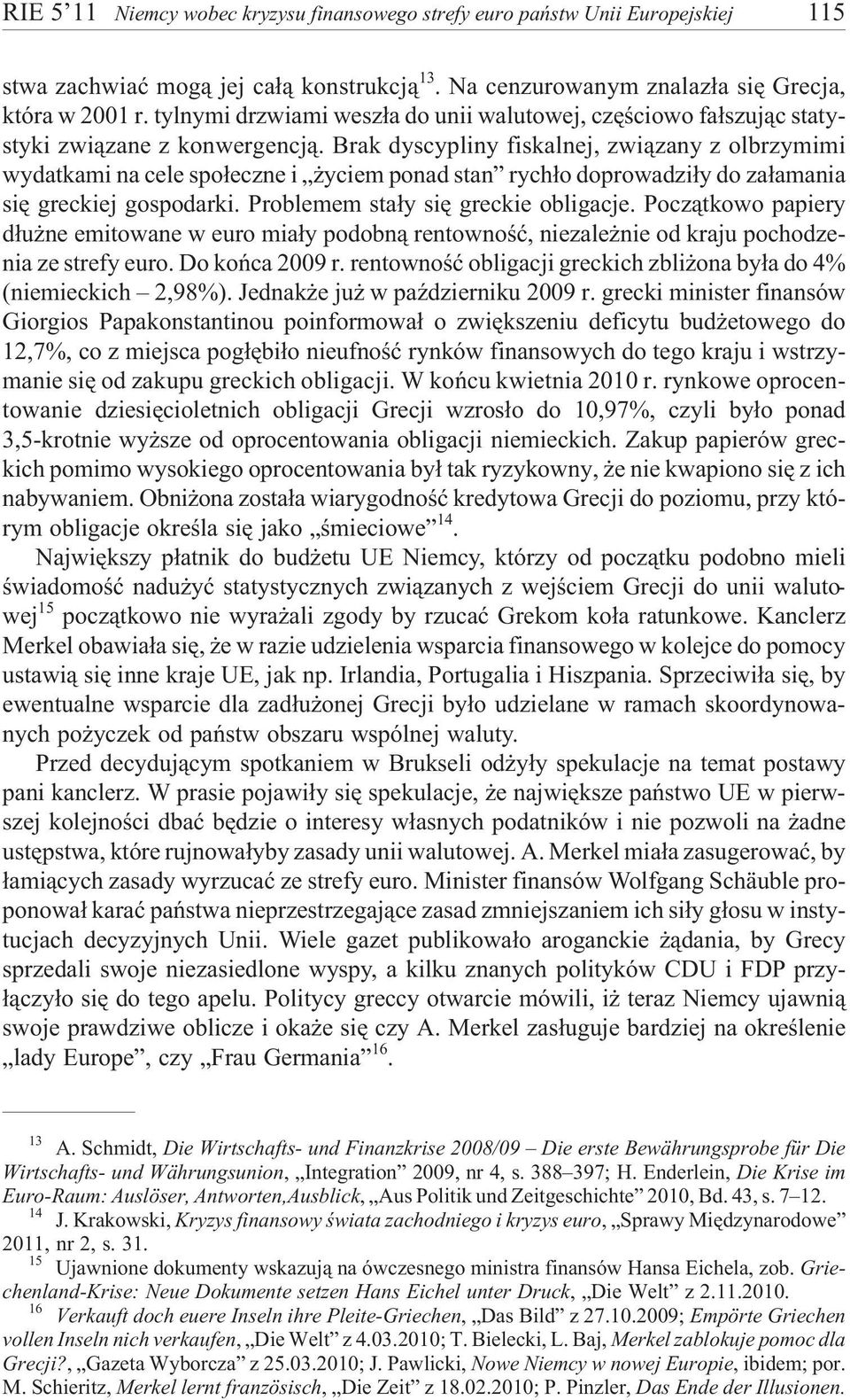 Brak dyscypliny fiskalnej, zwi¹zany z olbrzymimi wydatkami na cele spo³eczne i yciem ponad stan rych³o doprowadzi³y do za³amania siê greckiej gospodarki. Problemem sta³y siê greckie obligacje.