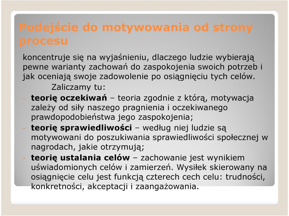 Zaliczamy tu: - teorię oczekiwań teoria zgodnie z którą, motywacja zależy od siły naszego pragnienia i oczekiwanego prawdopodobieństwa jego zaspokojenia; - teorię