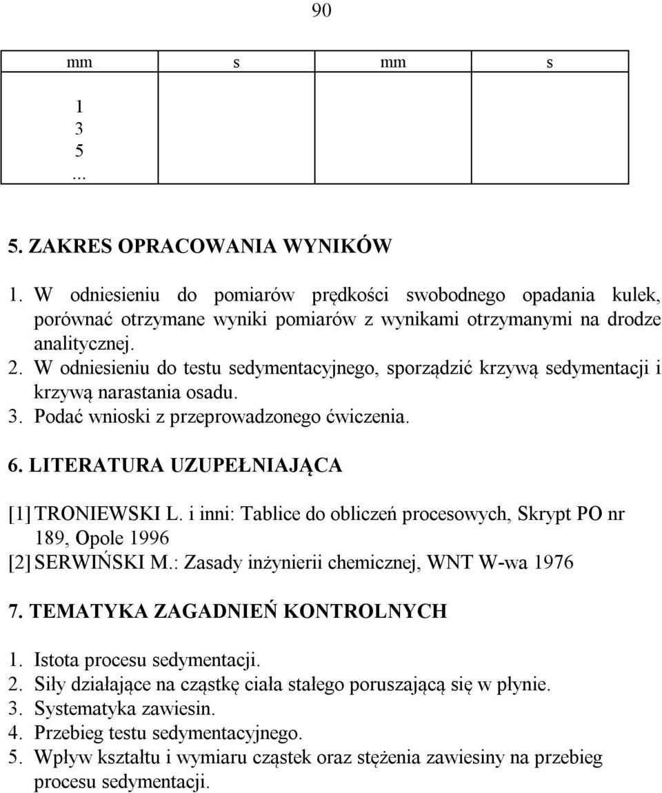 i inni: Tablice do obliczeń procesowych, Skrypt PO nr 189, Opole 1996 [2] SERWIŃSKI M.: Zasady inżynierii chemicznej, WNT W-wa 1976 7. TEMATYKA ZAGADNIEŃ KONTROLNYCH 1. Istota procesu sedymentacji. 2.