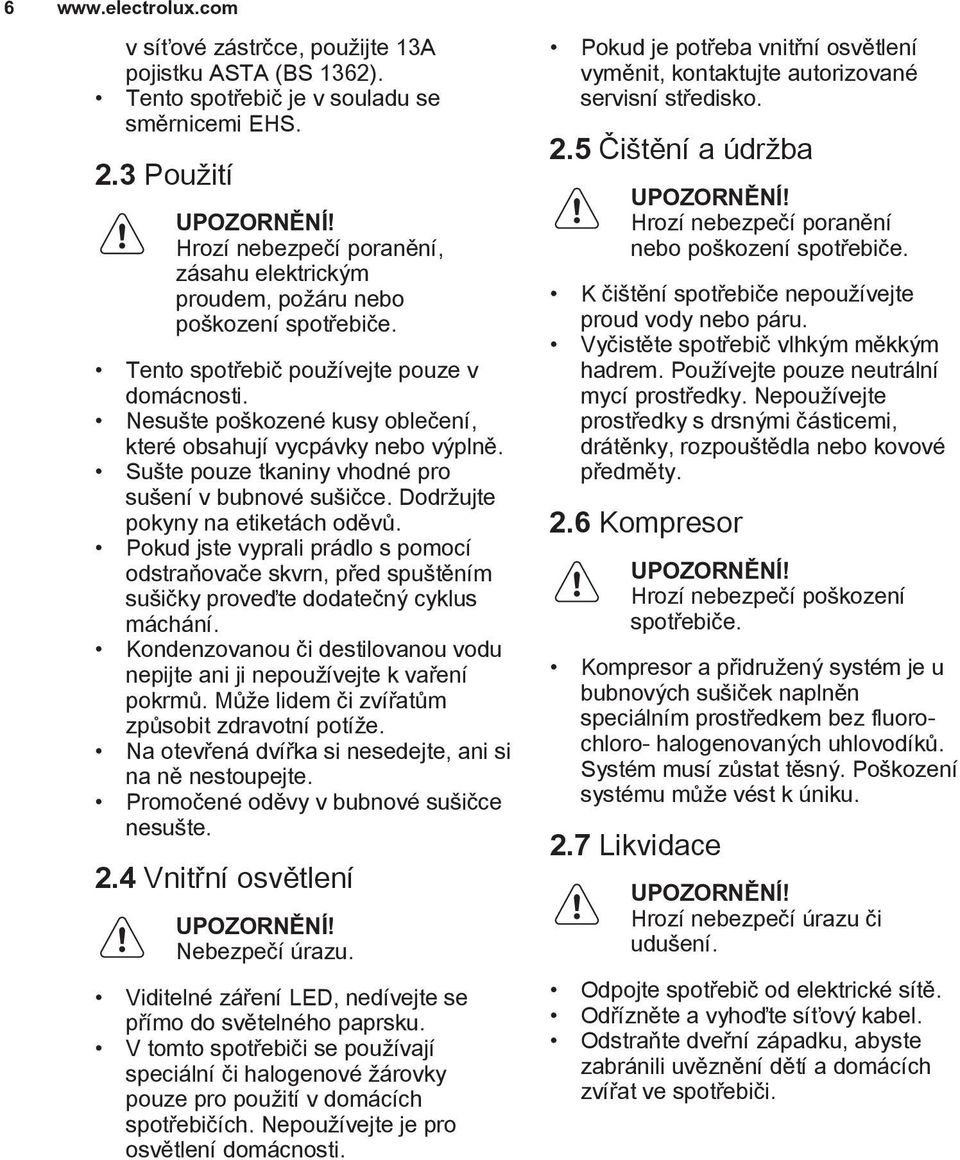 Nesušte poškozené kusy oblečení, které obsahují vycpávky nebo výplně. Sušte pouze tkaniny vhodné pro sušení v bubnové sušičce. Dodržujte pokyny na etiketách oděvů.