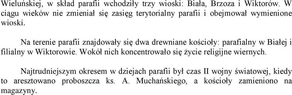 Na terenie parafii znajdowały się dwa drewniane kościoły: parafialny w Białej i filialny w Wiktorowie.