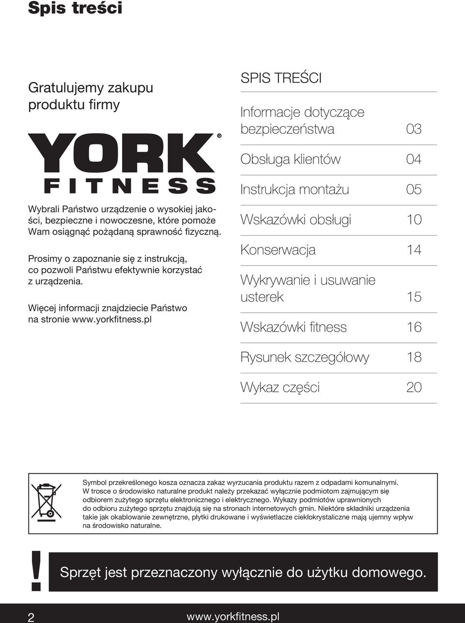 Więcej informacji znajdziecie Państwo na stronie Instrukcja montażu 05 Wskazówki obsługi 10 Konserwacja 14 Wykrywanie i usuwanie usterek 15 Wskazówki fitness 16 Rysunek szczegółowy 18 Wykaz części 20
