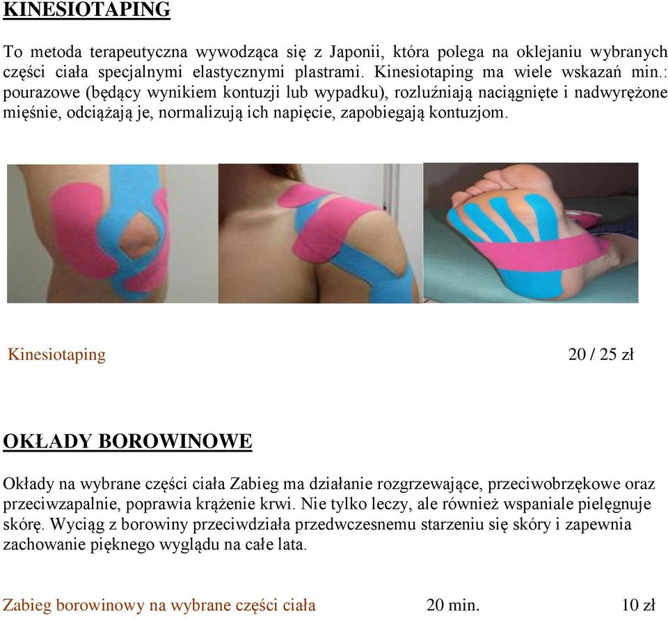 Kinesiotaping 20 / 25 zł OKŁADY BOROWINOWE Okłady na wybrane części ciała Zabieg ma działanie rozgrzewające, przeciwobrzękowe oraz przeciwzapalnie, poprawia krążenie krwi.