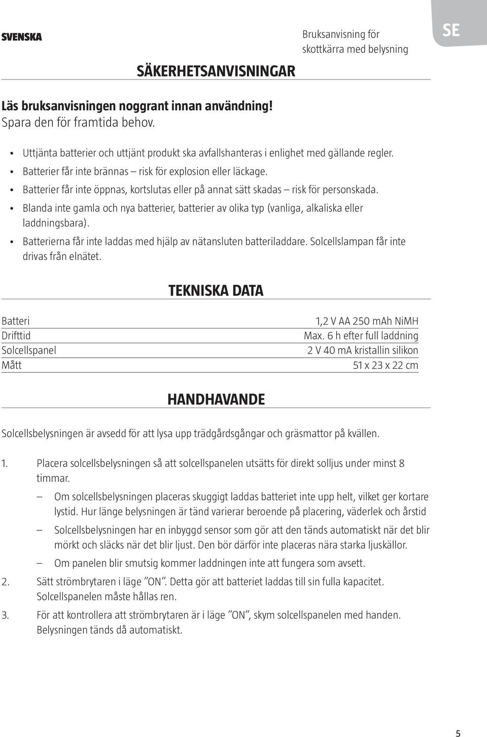 Batterier får inte öppnas, kortslutas eller på annat sätt skadas risk för personskada. Blanda inte gamla och nya batterier, batterier av olika typ (vanliga, alkaliska eller laddningsbara).