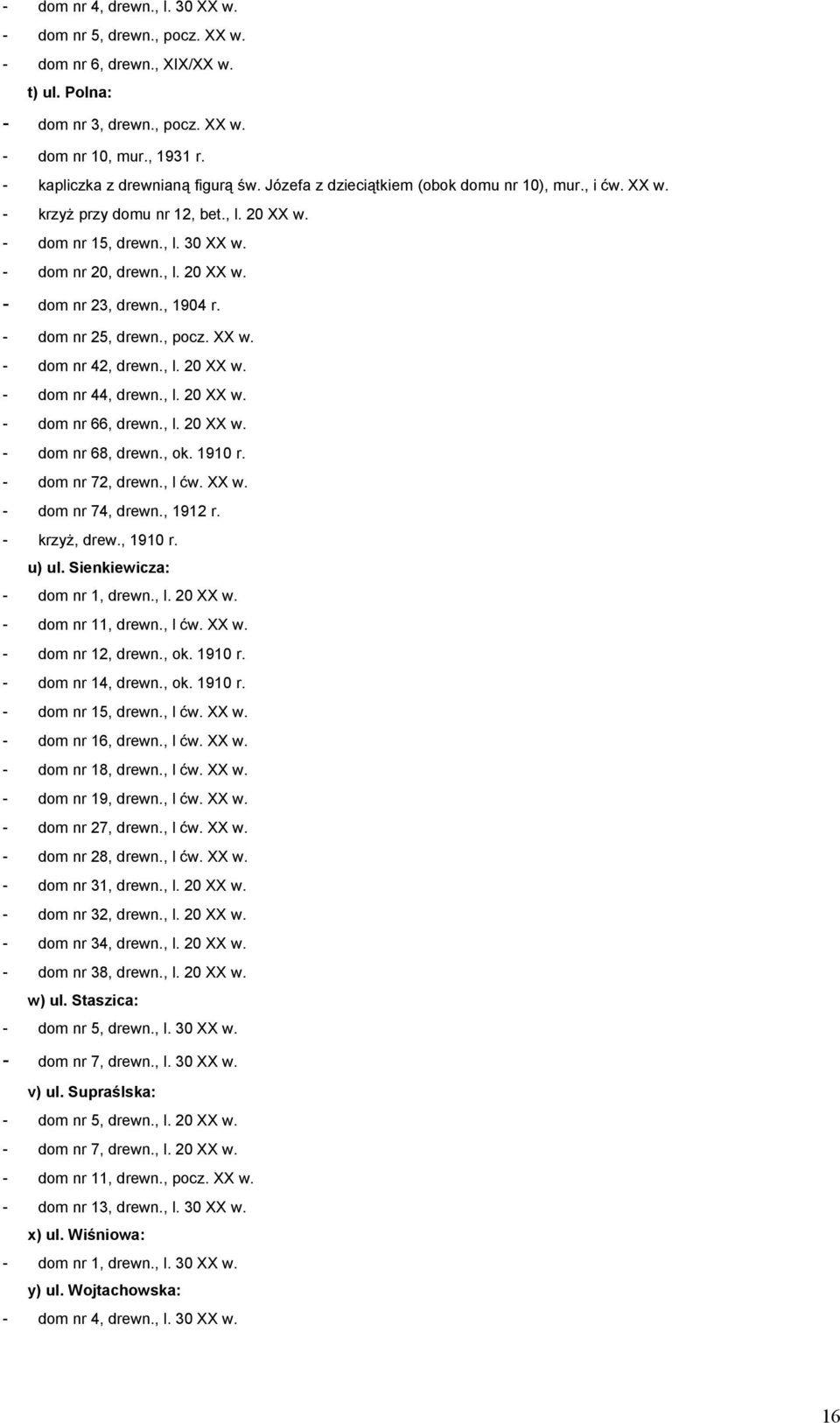, 1904 r. - dom nr 25, drewn., pocz. XX w. - dom nr 42, drewn., l. 20 XX w. - dom nr 44, drewn., l. 20 XX w. - dom nr 66, drewn., l. 20 XX w. - dom nr 68, drewn., ok. 1910 r. - dom nr 72, drewn.