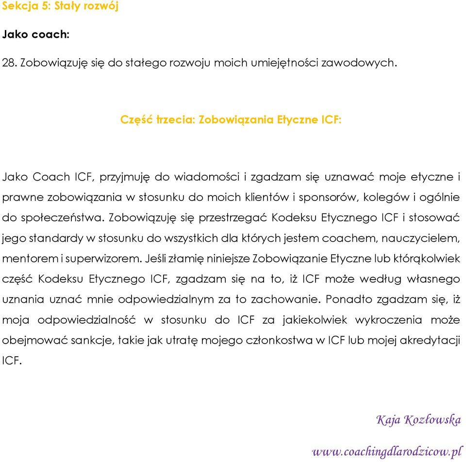 do społeczeństwa. Zobowiązuję się przestrzegać Kodeksu Etycznego ICF i stosować jego standardy w stosunku do wszystkich dla których jestem coachem, nauczycielem, mentorem i superwizorem.