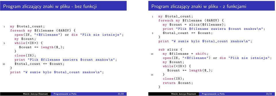 21/22 Program zliczający znaki w pliku - z funkcjami 1 my $total_ count ; foreach my $filename ( @ ARGV ) { my $count = zlicz ( $filename ); print " Plik $filename zawiera $count znakow \ n"; 5