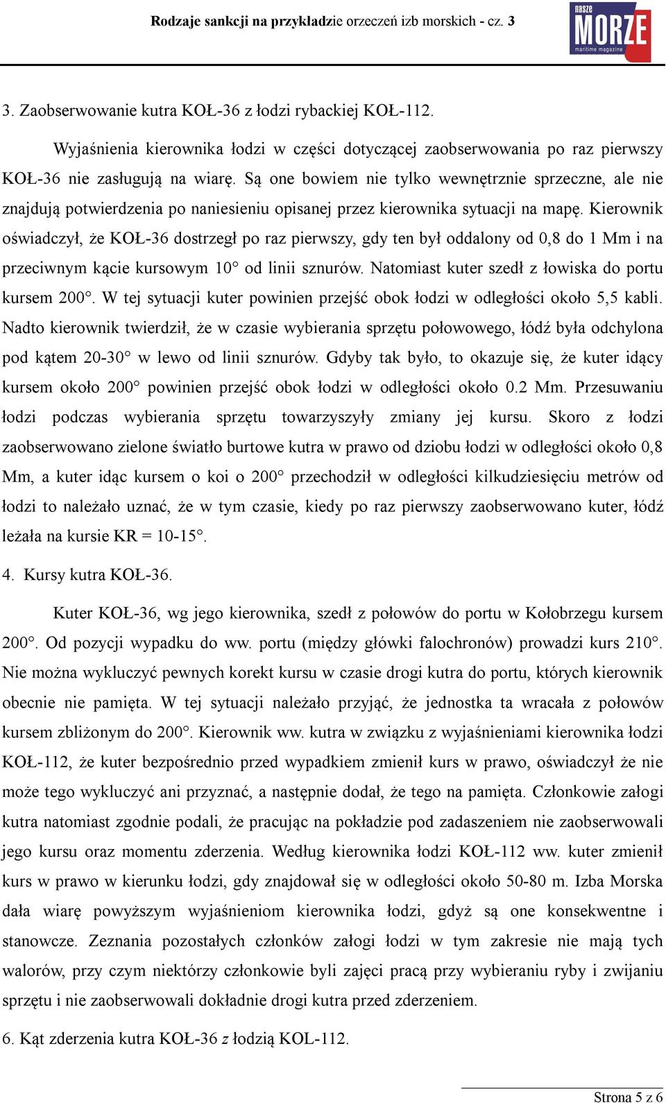 Kierownik oświadczył, że KOŁ-36 dostrzegł po raz pierwszy, gdy ten był oddalony od 0,8 do 1 Mm i na przeciwnym kącie kursowym 10 od linii sznurów. Natomiast kuter szedł z łowiska do portu kursem 200.