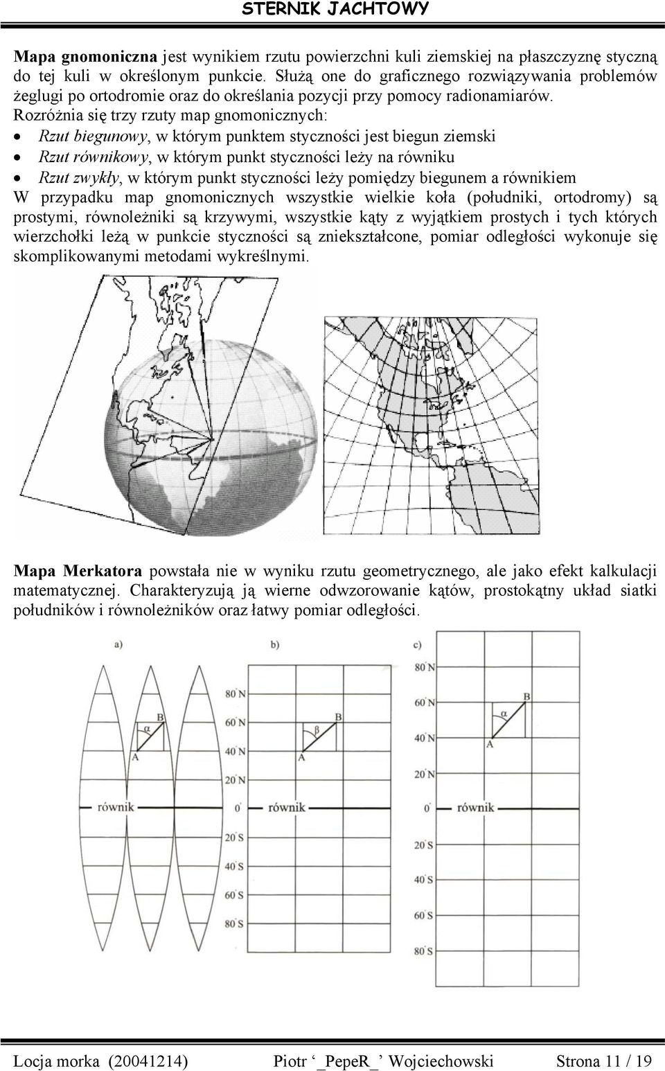 Rozróżnia się trzy rzuty map gnomonicznych: Rzut biegunowy, w którym punktem styczności jest biegun ziemski Rzut równikowy, w którym punkt styczności leży na równiku Rzut zwykły, w którym punkt