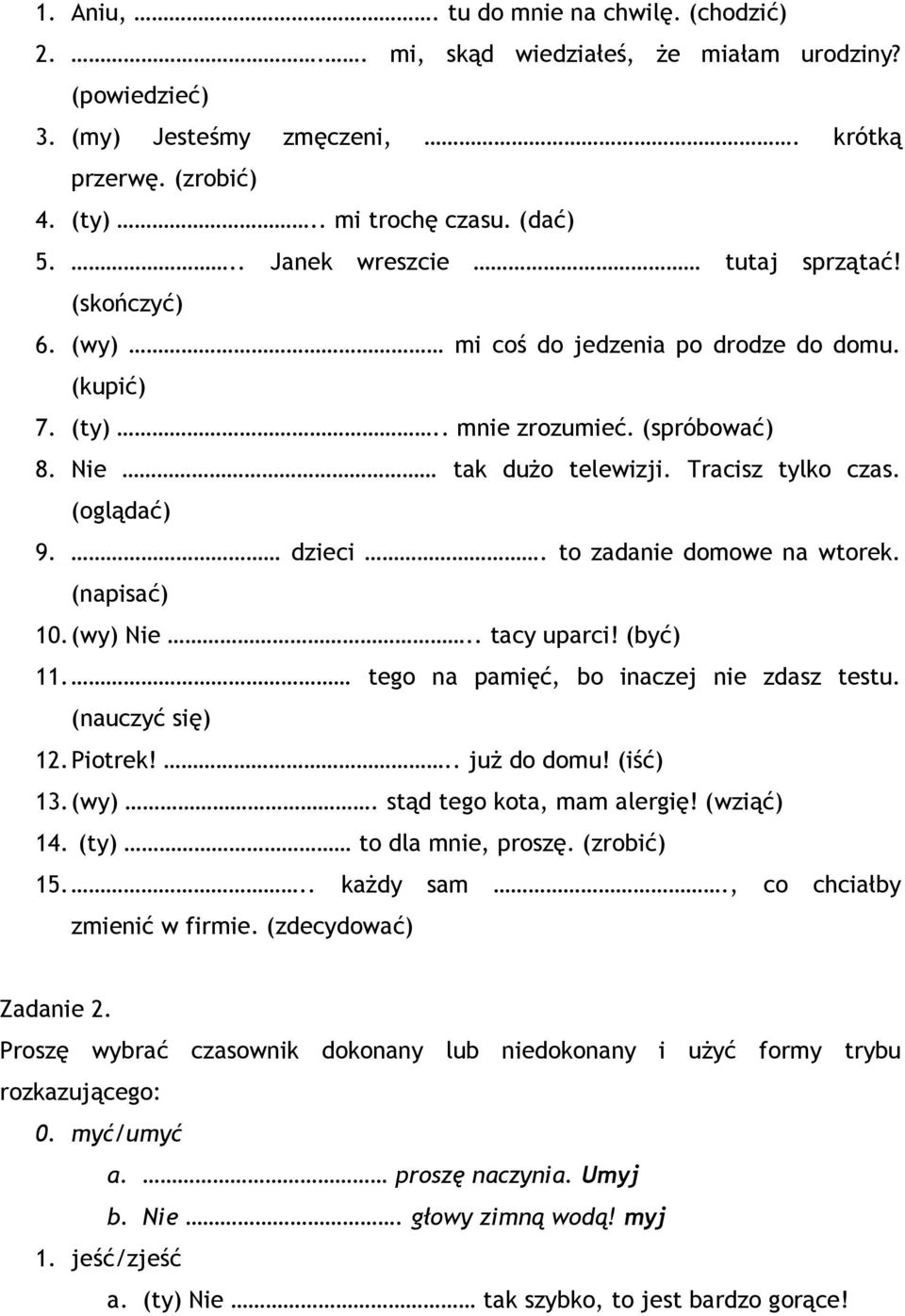 dzieci. to zadanie domowe na wtorek. (napisać) 10. (wy) Nie.. tacy uparci! (być) 11. tego na pamięć, bo inaczej nie zdasz testu. (nauczyć się) 12. Piotrek!.. już do domu! (iść) 13. (wy). stąd tego kota, mam alergię!