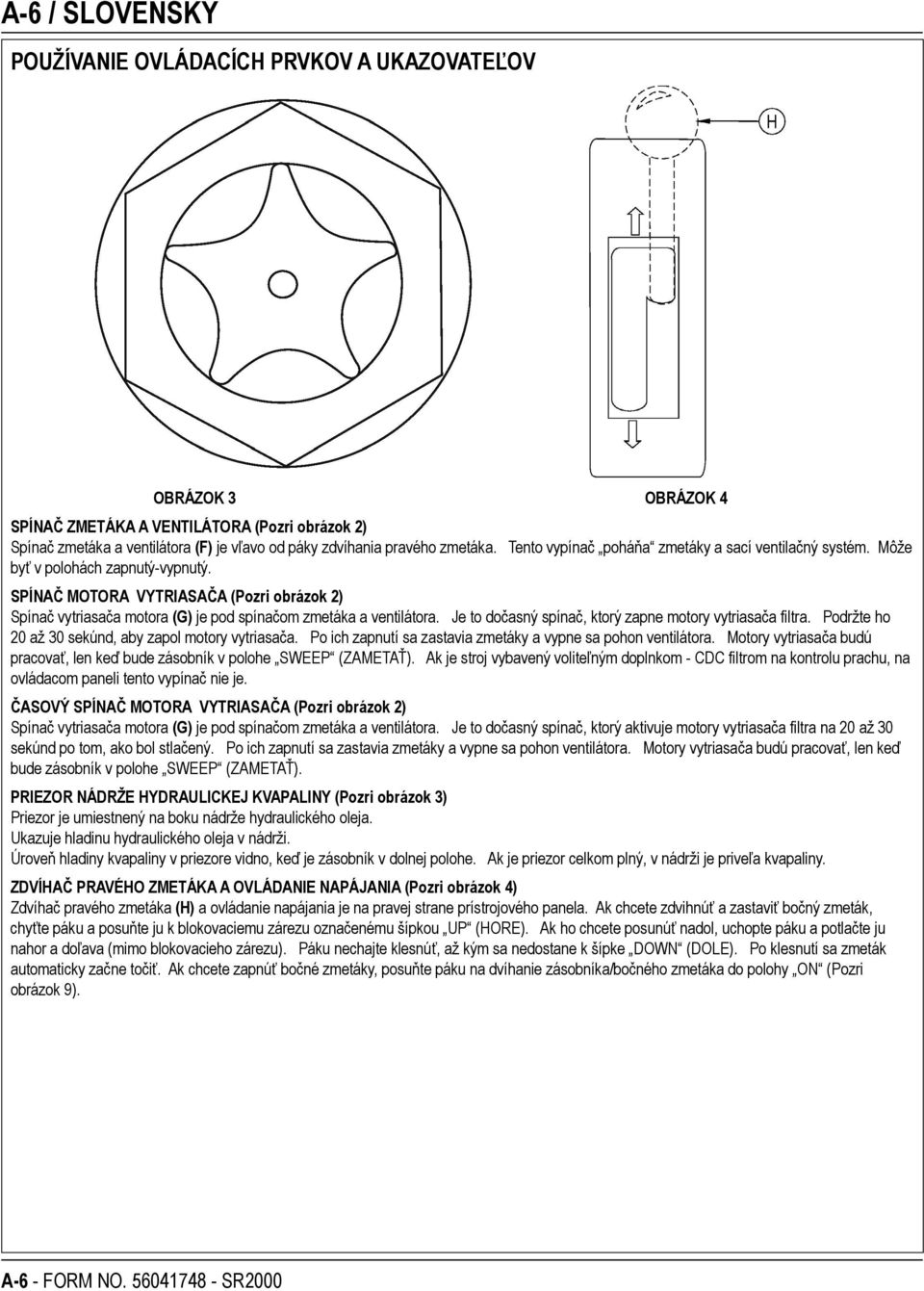 SPÍNAČ MOTORA VYTRIASAČA (Pozri obrázok 2) Spínač vytriasača motora (G) je pod spínačom zmetáka a ventilátora. Je to dočasný spínač, ktorý zapne motory vytriasača filtra.