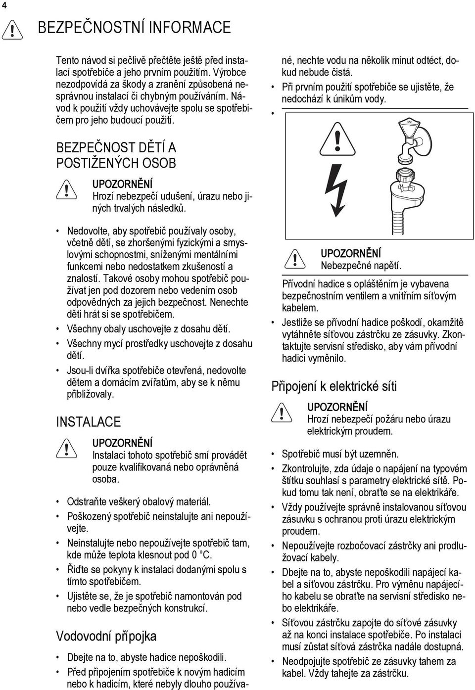 Dbejte na to, abyste hadice nepoškodili. Před připojením spotřebiče k novým hadicím nebo k hadicím, které nebyly dlouho používané, nechte vodu na několik minut odtéct, dokud nebude čistá.