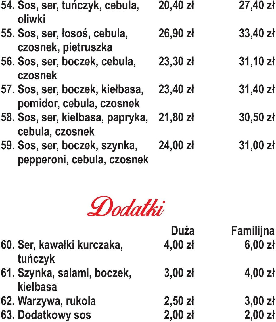 Sos, ser, boczek, szynka, pepperoni, cebula, czosnek 20,40 z³ 27,40 z³ 26,90 z³ 33,40 z³ 23,30 z³ 31,10 z³ 23,40 z³ 31,40 z³ 21,80 z³ 30,50 z³