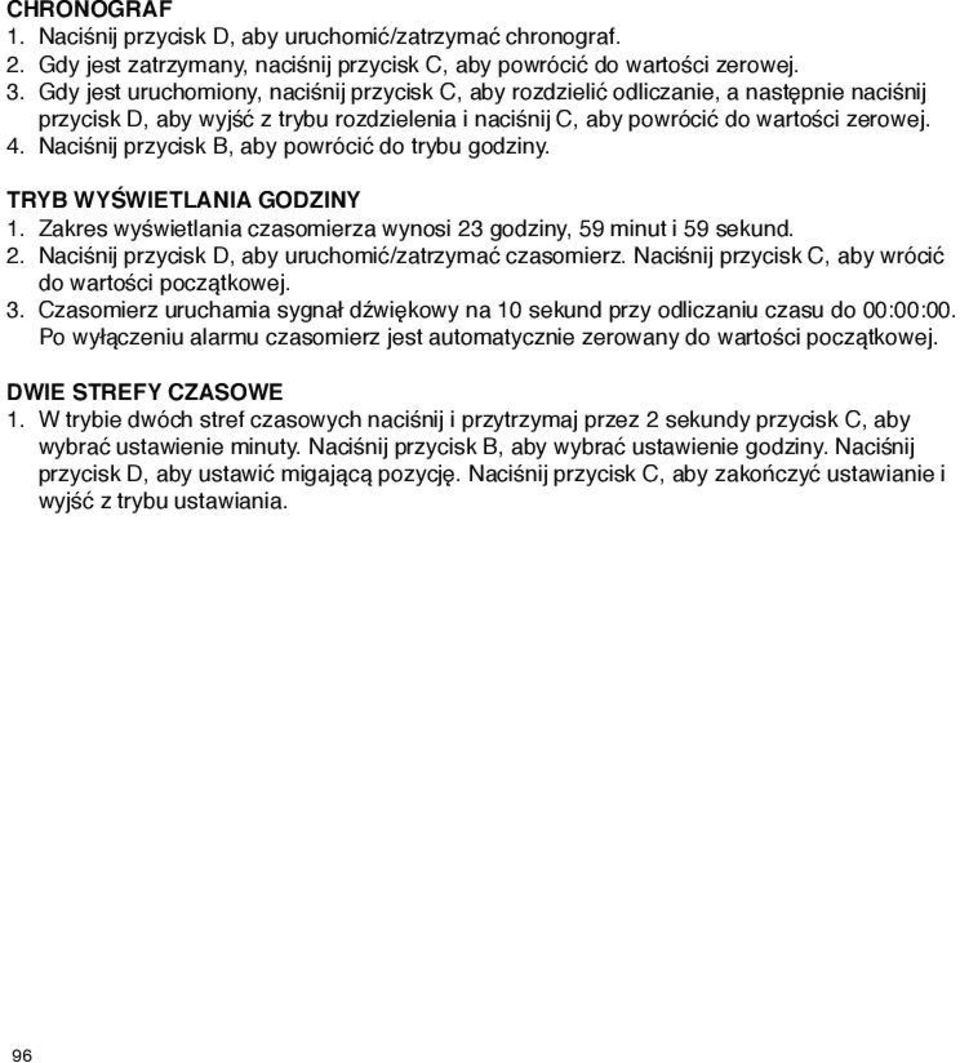 Naciśnij przycisk, aby powrócić do trybu godziny. TRY WYŚWIETLNI GODZINY 1. Zakres wyświetlania czasomierza wynosi 23 godziny, 59 minut i 59 sekund. 2. Naciśnij przycisk D, aby uruchomić/zatrzymać czasomierz.