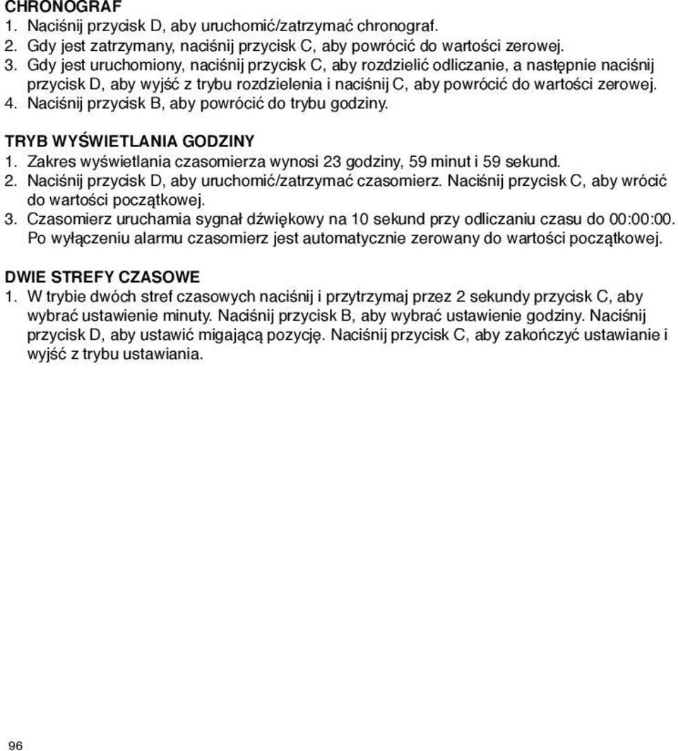 Naciśnij przycisk, aby powrócić do trybu godziny. TRY WYŚWIETLNI GODZINY 1. Zakres wyświetlania czasomierza wynosi 23 godziny, 59 minut i 59 sekund. 2. Naciśnij przycisk D, aby uruchomić/zatrzymać czasomierz.