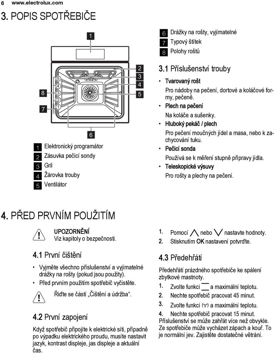 1 Příslušenství trouby Tvarovaný rošt Pro nádoby na pečení, dortové a koláčové formy, pečeně. Plech na pečení Na koláče a sušenky.