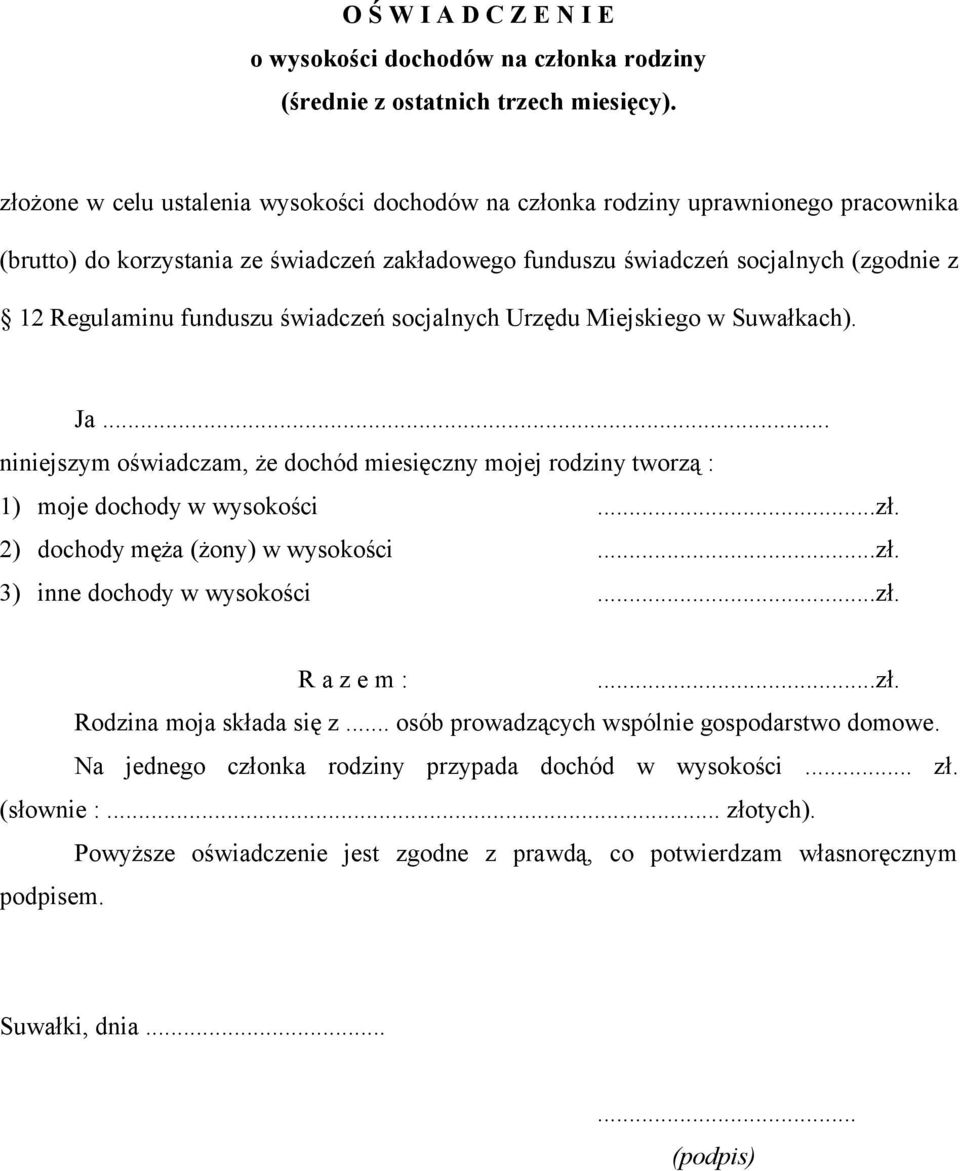 świadczeń socjalnych Urzędu Miejskiego w Suwałkach). Ja... niniejszym oświadczam, że dochód miesięczny mojej rodziny tworzą : 1) moje dochody w wysokości...zł. 2) dochody męża (żony) w wysokości...zł. 3) inne dochody w wysokości.